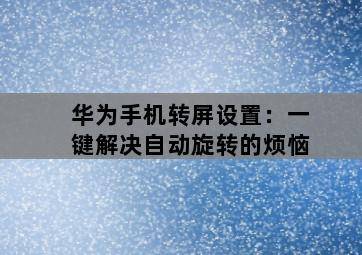 华为手机转屏设置:一键解决自动旋转的烦恼-图片2
